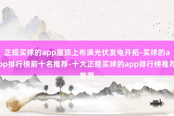 正规买球的app屋顶上布满光伏发电开拓-买球的app排行榜前十名推荐-十大正规买球的app排行榜推荐