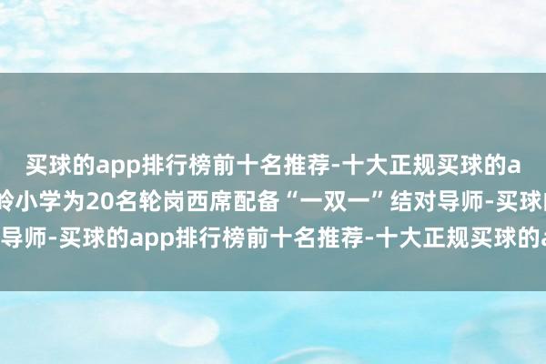 买球的app排行榜前十名推荐-十大正规买球的app排行榜推荐育才石岭小学为20名轮岗西席配备“一双一”结对导师-买球的app排行榜前十名推荐-十大正规买球的app排行榜推荐