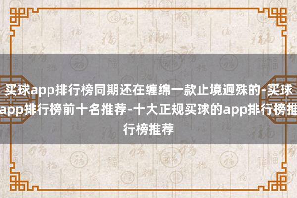 买球app排行榜同期还在缠绵一款止境迥殊的-买球的app排行榜前十名推荐-十大正规买球的app排行榜推荐