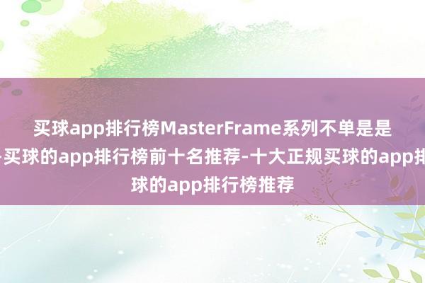 买球app排行榜MasterFrame系列不单是是一款家具-买球的app排行榜前十名推荐-十大正规买球的app排行榜推荐