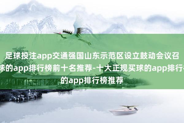 足球投注app交通强国山东示范区设立鼓动会议召开-买球的app排行榜前十名推荐-十大正规买球的app排行榜推荐