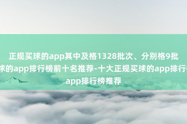 正规买球的app其中及格1328批次、分别格9批次-买球的app排行榜前十名推荐-十大正规买球的app排行榜推荐
