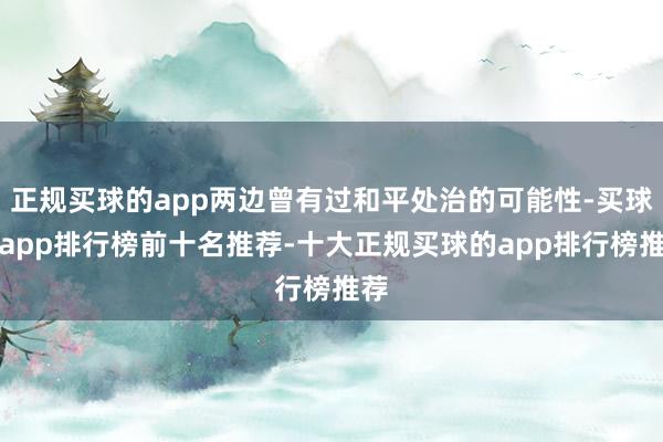 正规买球的app两边曾有过和平处治的可能性-买球的app排行榜前十名推荐-十大正规买球的app排行榜推荐