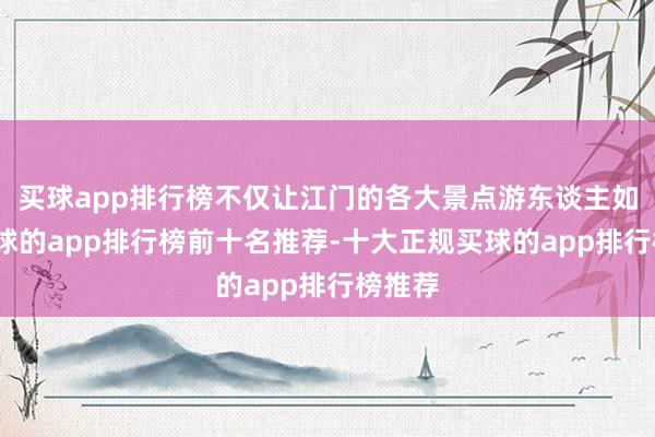买球app排行榜不仅让江门的各大景点游东谈主如织-买球的app排行榜前十名推荐-十大正规买球的app排行榜推荐