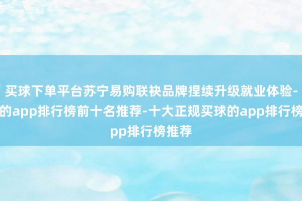 买球下单平台苏宁易购联袂品牌捏续升级就业体验-买球的app排行榜前十名推荐-十大正规买球的app排行榜推荐