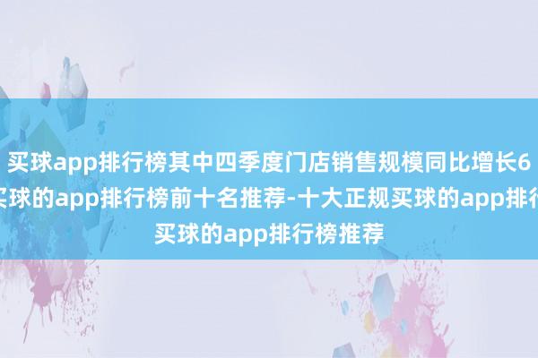 买球app排行榜其中四季度门店销售规模同比增长64.6%-买球的app排行榜前十名推荐-十大正规买球的app排行榜推荐