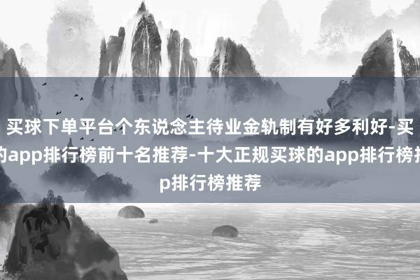 买球下单平台个东说念主待业金轨制有好多利好-买球的app排行榜前十名推荐-十大正规买球的app排行榜推荐