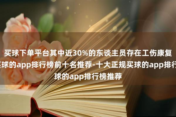 买球下单平台其中近30%的东谈主员存在工伤康复需求-买球的app排行榜前十名推荐-十大正规买球的app排行榜推荐