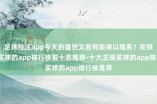 足球投注app今天的盛世又若何能得以维系？在铁索桥上-买球的app排行榜前十名推荐-十大正规买球的app排行榜推荐