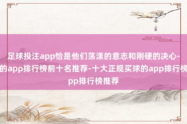 足球投注app恰是他们荡漾的意志和刚硬的决心-买球的app排行榜前十名推荐-十大正规买球的app排行榜推荐