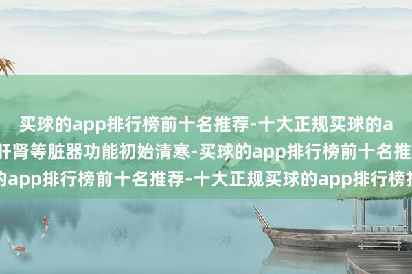 买球的app排行榜前十名推荐-十大正规买球的app排行榜推荐腹黑、肝肾等脏器功能初始清寒-买球的app排行榜前十名推荐-十大正规买球的app排行榜推荐