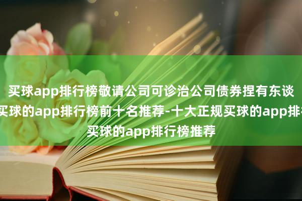 买球app排行榜敬请公司可诊治公司债券捏有东谈主钟情-买球的app排行榜前十名推荐-十大正规买球的app排行榜推荐