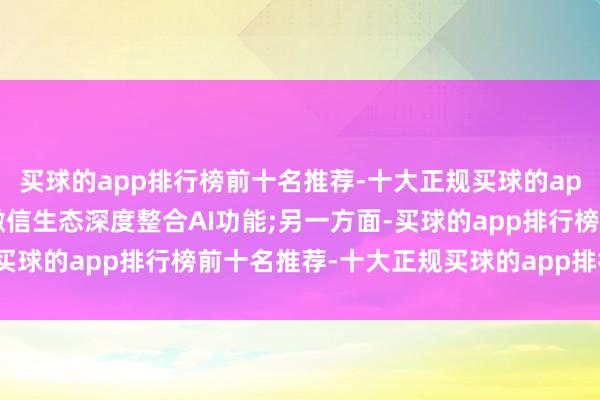 买球的app排行榜前十名推荐-十大正规买球的app排行榜推荐腾讯则在微信生态深度整合AI功能;另一方面-买球的app排行榜前十名推荐-十大正规买球的app排行榜推荐