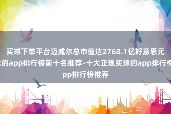 买球下单平台迈威尔总市值达2768.1亿好意思元-买球的app排行榜前十名推荐-十大正规买球的app排行榜推荐