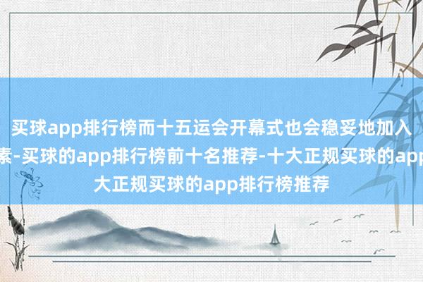 买球app排行榜而十五运会开幕式也会稳妥地加入全新科技元素-买球的app排行榜前十名推荐-十大正规买球的app排行榜推荐