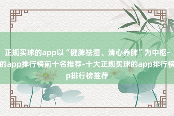 正规买球的app以“健脾祛湿、清心养肺”为中枢-买球的app排行榜前十名推荐-十大正规买球的app排行榜推荐