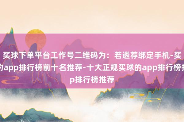 买球下单平台工作号二维码为：若遴荐绑定手机-买球的app排行榜前十名推荐-十大正规买球的app排行榜推荐