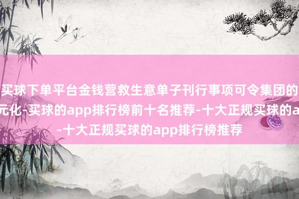 买球下单平台金钱营救生意单子刊行事项可令集团的集资渠说念多元化-买球的app排行榜前十名推荐-十大正规买球的app排行榜推荐