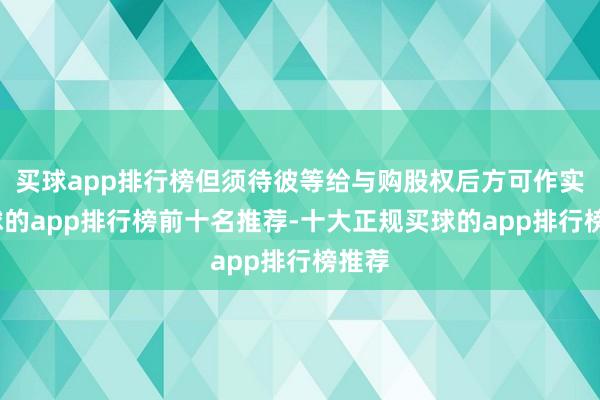 买球app排行榜但须待彼等给与购股权后方可作实-买球的app排行榜前十名推荐-十大正规买球的app排行榜推荐