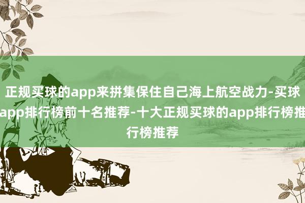 正规买球的app来拼集保住自己海上航空战力-买球的app排行榜前十名推荐-十大正规买球的app排行榜推荐
