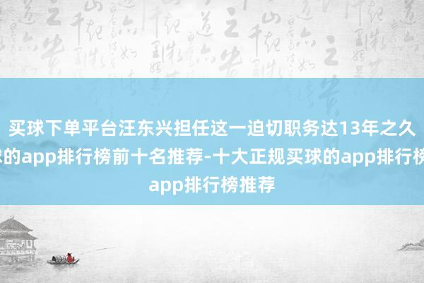 买球下单平台汪东兴担任这一迫切职务达13年之久-买球的app排行榜前十名推荐-十大正规买球的app排行榜推荐