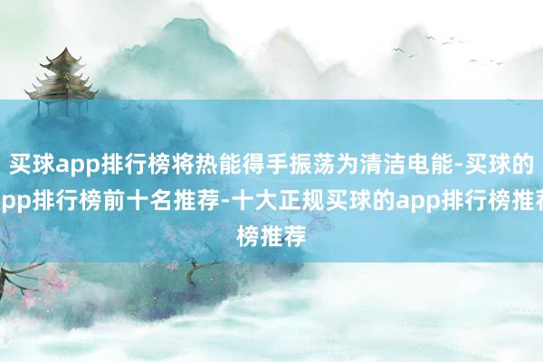 买球app排行榜将热能得手振荡为清洁电能-买球的app排行榜前十名推荐-十大正规买球的app排行榜推荐