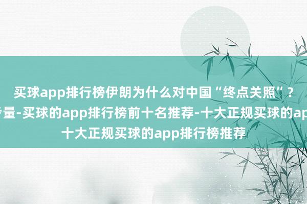 买球app排行榜伊朗为什么对中国“终点关照”？至少有三大考量-买球的app排行榜前十名推荐-十大正规买球的app排行榜推荐