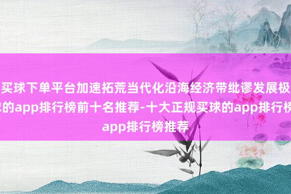 买球下单平台加速拓荒当代化沿海经济带纰谬发展极-买球的app排行榜前十名推荐-十大正规买球的app排行榜推荐