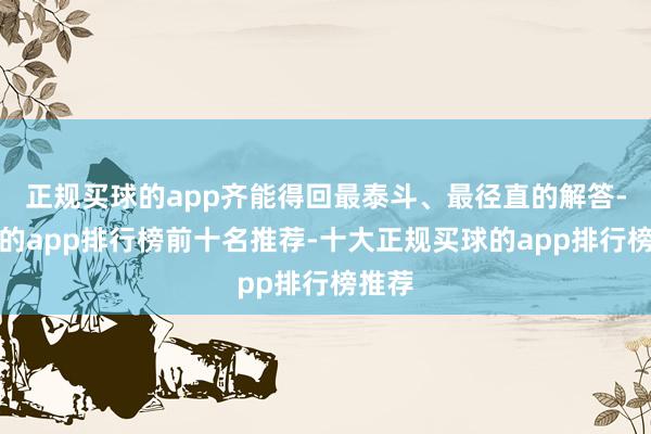 正规买球的app齐能得回最泰斗、最径直的解答-买球的app排行榜前十名推荐-十大正规买球的app排行榜推荐