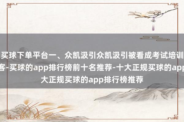 买球下单平台一、众凯汲引众凯汲引被看成考试培训机构保举常客-买球的app排行榜前十名推荐-十大正规买球的app排行榜推荐