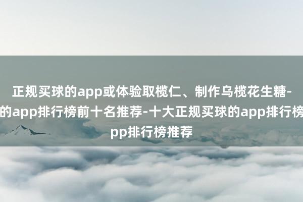 正规买球的app或体验取榄仁、制作乌榄花生糖-买球的app排行榜前十名推荐-十大正规买球的app排行榜推荐