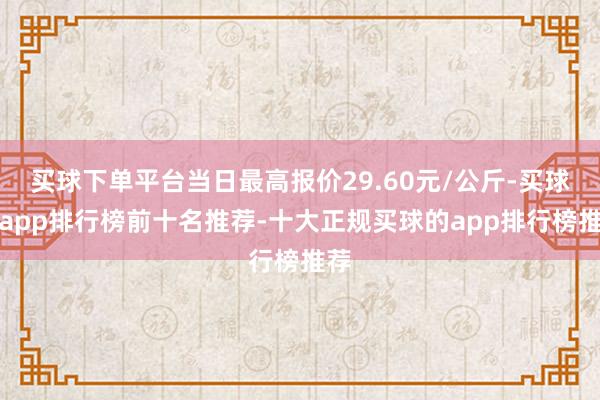 买球下单平台当日最高报价29.60元/公斤-买球的app排行榜前十名推荐-十大正规买球的app排行榜推荐