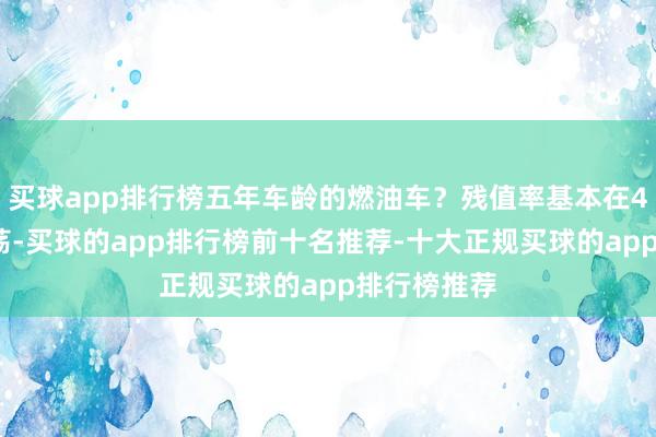 买球app排行榜五年车龄的燃油车？残值率基本在40%傍边晃荡-买球的app排行榜前十名推荐-十大正规买球的app排行榜推荐