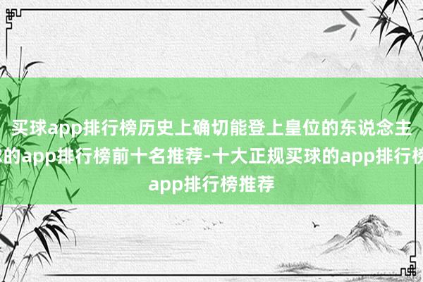 买球app排行榜历史上确切能登上皇位的东说念主-买球的app排行榜前十名推荐-十大正规买球的app排行榜推荐
