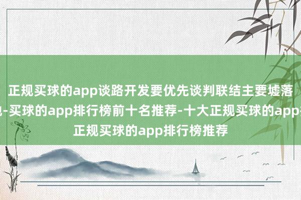 正规买球的app谈路开发要优先谈判联结主要墟落和产业基地-买球的app排行榜前十名推荐-十大正规买球的app排行榜推荐