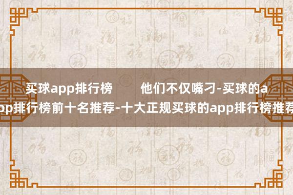 买球app排行榜        他们不仅嘴刁-买球的app排行榜前十名推荐-十大正规买球的app排行榜推荐