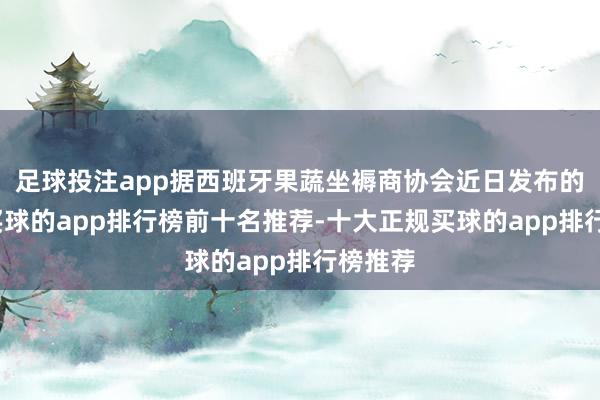 足球投注app据西班牙果蔬坐褥商协会近日发布的数据-买球的app排行榜前十名推荐-十大正规买球的app排行榜推荐