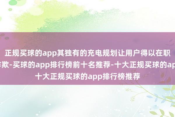 正规买球的app其独有的充电规划让用户得以在职意位置机动诈欺-买球的app排行榜前十名推荐-十大正规买球的app排行榜推荐