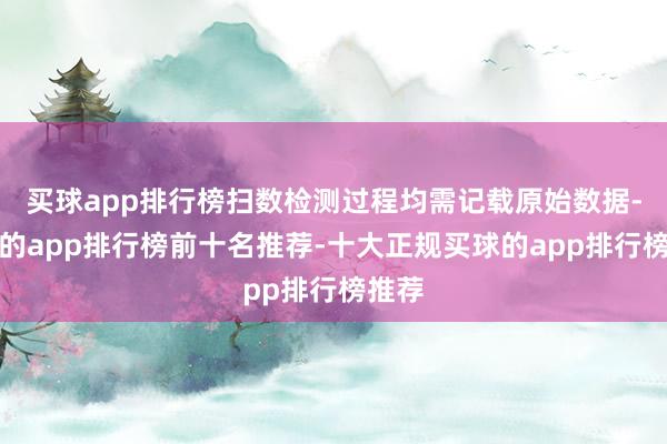 买球app排行榜扫数检测过程均需记载原始数据-买球的app排行榜前十名推荐-十大正规买球的app排行榜推荐