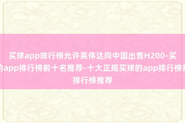 买球app排行榜允许英伟达向中国出售H200-买球的app排行榜前十名推荐-十大正规买球的app排行榜推荐