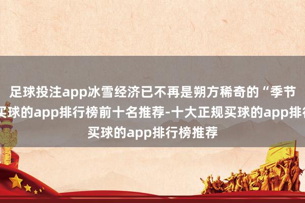 足球投注app冰雪经济已不再是朔方稀奇的“季节死心”-买球的app排行榜前十名推荐-十大正规买球的app排行榜推荐