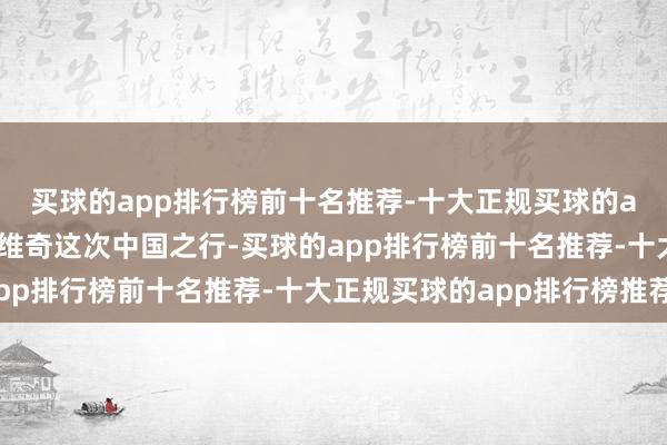 买球的app排行榜前十名推荐-十大正规买球的app排行榜推荐谢夫乔维奇这次中国之行-买球的app排行榜前十名推荐-十大正规买球的app排行榜推荐